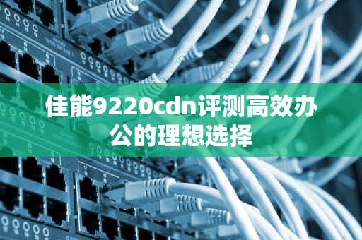 佳能9220cdn评测高效办公的理想选择
