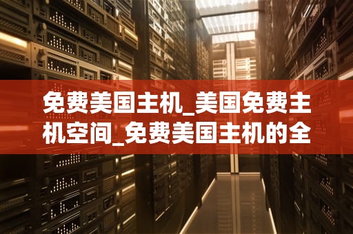 免费美国主机_美国免费主机空间_免费美国主机的全面解析