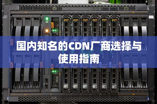 国内知名的CDN厂商选择与使用指南