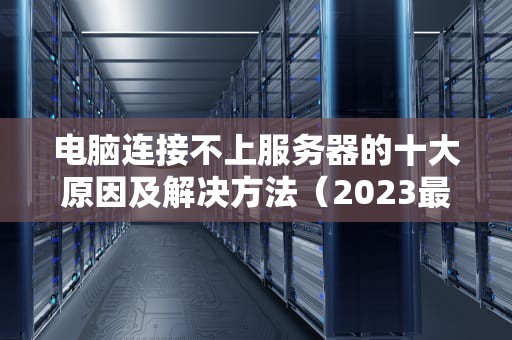 电脑连接不上服务器的十大原因及解决方法（2023最新指南）
