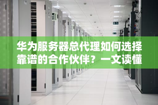 华为服务器总代理如何选择靠谱的合作伙伴？一文读懂！