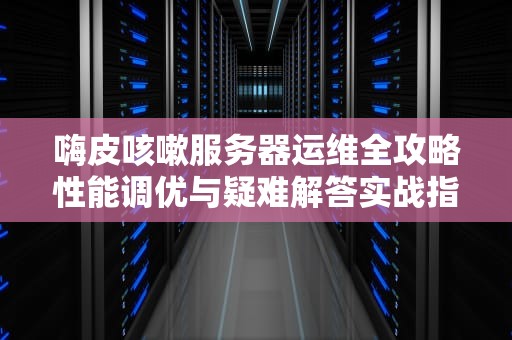 嗨皮咳嗽服务器运维全攻略性能调优与疑难解答实战指南