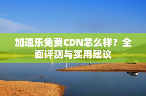 加速乐免费CDN怎么样？全面评测与实用建议