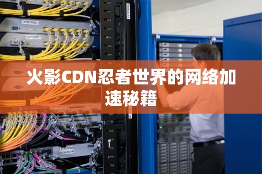 火影CDN忍者世界的网络加速秘籍