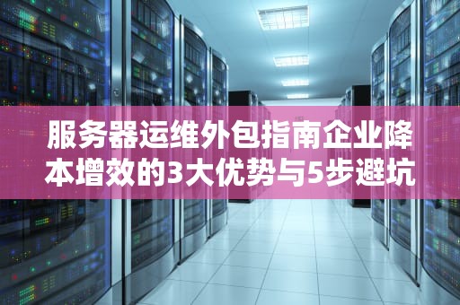服务器运维外包指南企业降本增效的3大优势与5步避坑策略