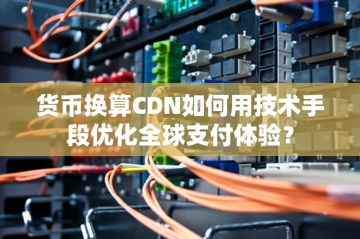 货币换算CDN如何用技术手段优化全球支付体验？