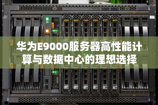 华为E9000服务器高性能计算与数据中心的理想选择
