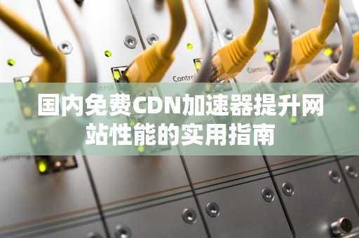 国内免费CDN加速器提升网站性能的实用指南