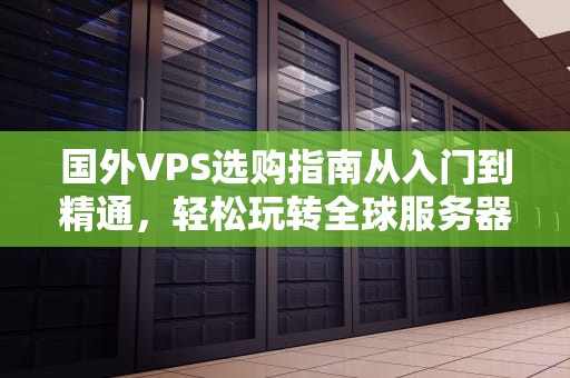 国外VPS选购指南从入门到精通，轻松玩转全球服务器