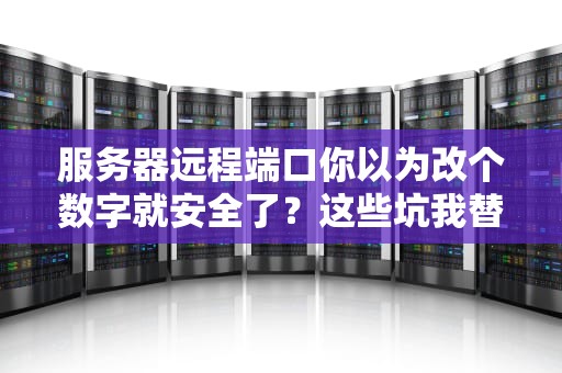 服务器远程端口你以为改个数字就安全了？这些坑我替你踩过了！