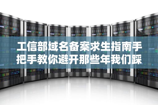 工信部域名备案求生指南手把手教你避开那些年我们踩过的坑