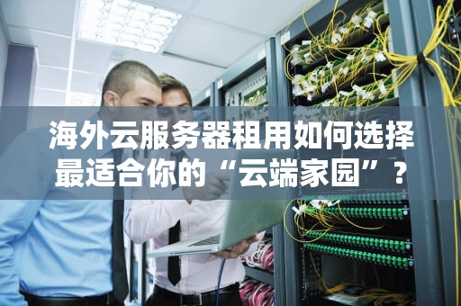 海外云服务器租用如何选择最适合你的“云端家园”？