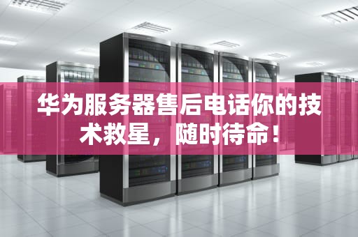 华为服务器售后电话你的技术救星，随时待命！