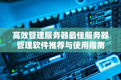高效管理服务器最佳服务器管理软件推荐与使用指南