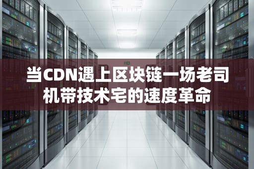 当CDN遇上区块链一场老司机带技术宅的速度革命