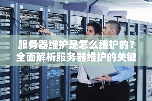 服务器维护是怎么维护的？全面解析服务器维护的关键步骤与实用建议