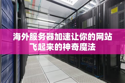 海外服务器加速让你的网站飞起来的神奇魔法