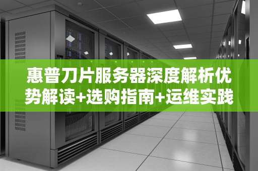 惠普刀片服务器深度解析优势解读+选购指南+运维实践
