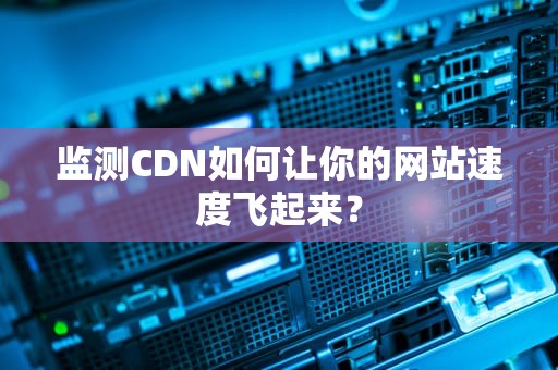 监测CDN如何让你的网站速度飞起来？