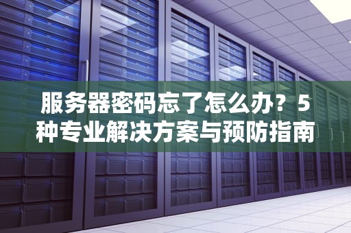 服务器密码忘了怎么办？5种专业解决方案与预防指南（2023最新版）