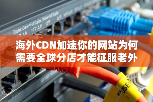 海外CDN加速你的网站为何需要全球分店才能征服老外？