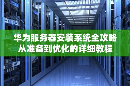 华为服务器安装系统全攻略从准备到优化的详细教程