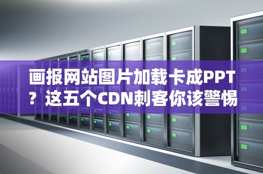 画报网站图片加载卡成PPT？这五个CDN刺客你该警惕了！