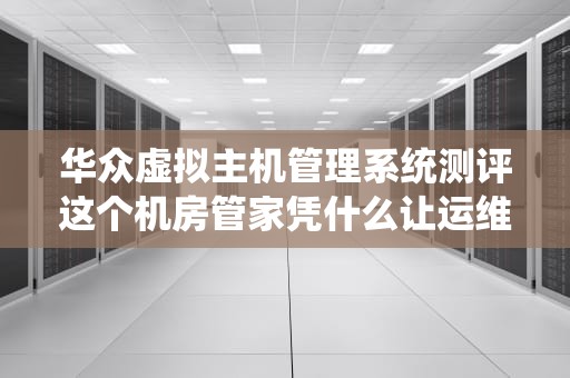 华众虚拟主机管理系统测评这个机房管家凭什么让运维小哥集体摸鱼？