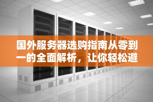国外服务器选购指南从零到一的全面解析，让你轻松避开“坑”