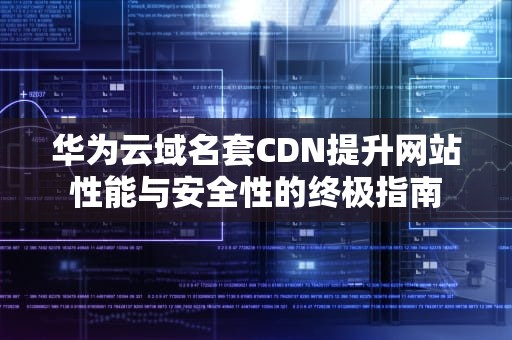 华为云域名套CDN提升网站性能与安全性的终极指南