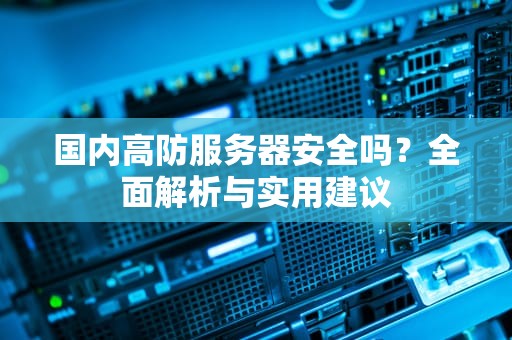 国内高防服务器安全吗？全面解析与实用建议