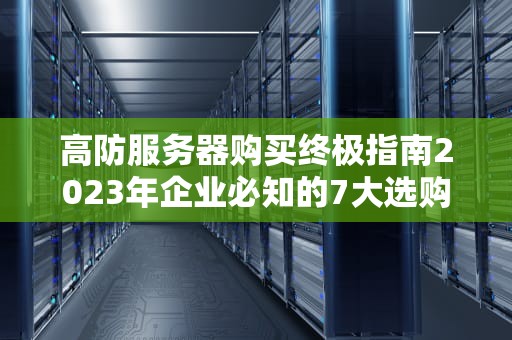高防服务器购买终极指南2023年企业必知的7大选购策略与避坑法则
