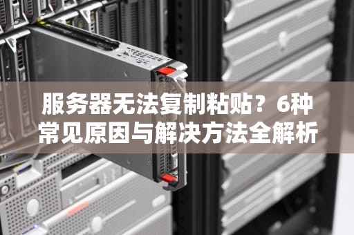 服务器无法复制粘贴？6种常见原因与解决方法全解析