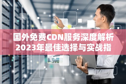 国外免费CDN服务深度解析2023年最佳选择与实战指南