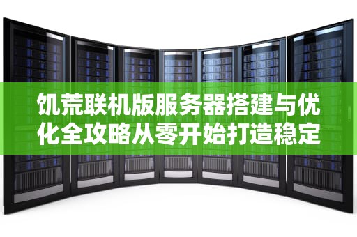 饥荒联机版服务器搭建与优化全攻略从零开始打造稳定流畅的多人世界