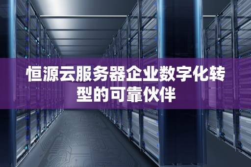 恒源云服务器企业数字化转型的可靠伙伴