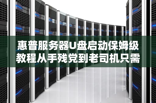 惠普服务器U盘启动保姆级教程从手残党到老司机只需这篇避坑指南