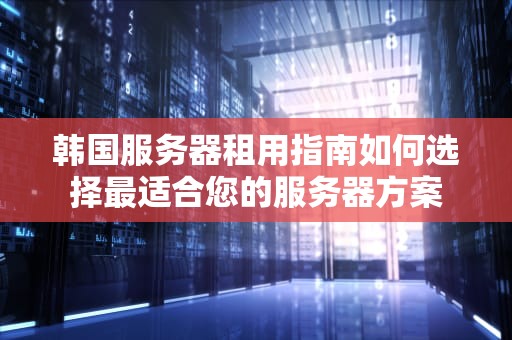 韩国服务器租用指南如何选择最适合您的服务器方案