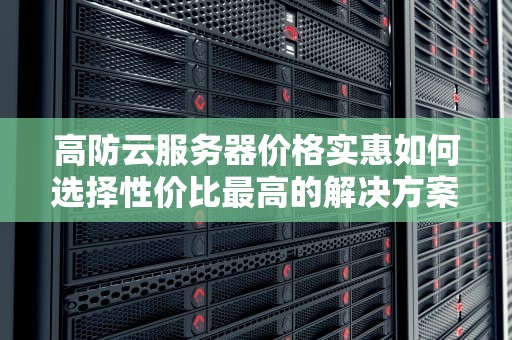 高防云服务器价格实惠如何选择性价比最高的解决方案