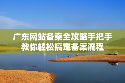 广东网站备案全攻略手把手教你轻松搞定备案流程