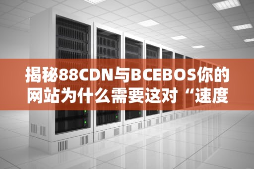 揭秘88CDN与BCEBOS你的网站为什么需要这对“速度CP”？——从外卖分店到网速革命的硬核相声