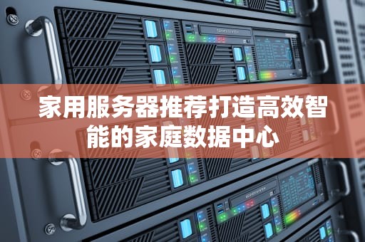 家用服务器推荐打造高效智能的家庭数据中心