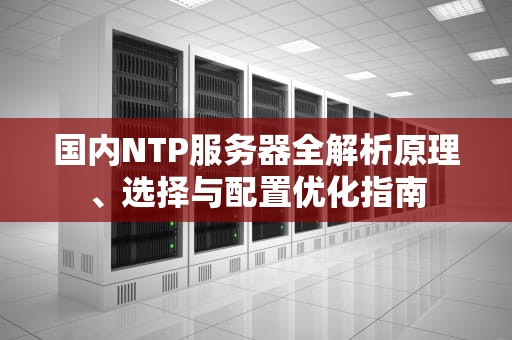国内NTP服务器全解析原理、选择与配置优化指南