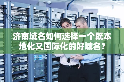 济南域名如何选择一个既本地化又国际化的好域名？