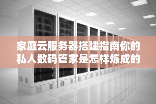家庭云服务器搭建指南你的私人数码管家是怎样炼成的？（硬核科普+手把手教学）
