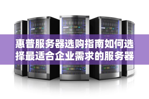 惠普服务器选购指南如何选择最适合企业需求的服务器？