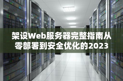 架设Web服务器完整指南从零部署到安全优化的2023实战手册