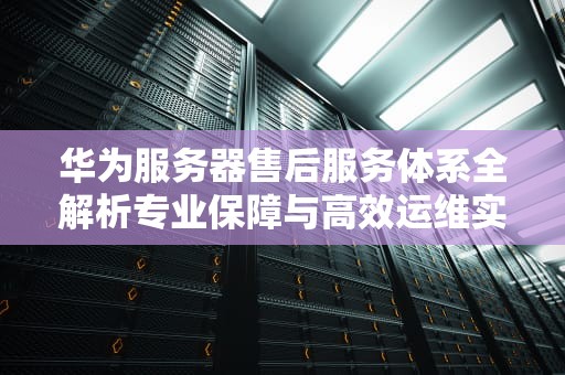华为服务器售后服务体系全解析专业保障与高效运维实战指南