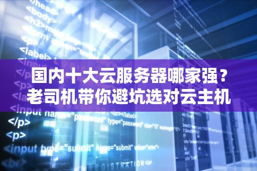 国内十大云服务器哪家强？老司机带你避坑选对云主机！