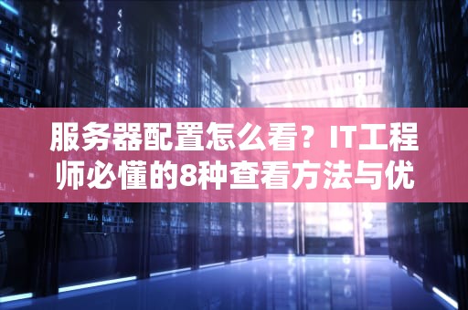 服务器配置怎么看？IT工程师必懂的8种查看方法与优化指南